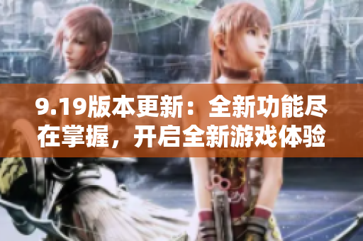 9.19版本更新：全新功能尽在掌握，开启全新游戏体验