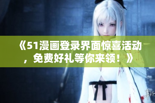 《51漫画登录界面惊喜活动，免费好礼等你来领！》