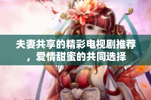 夫妻共享的精彩电视剧推荐，爱情甜蜜的共同选择