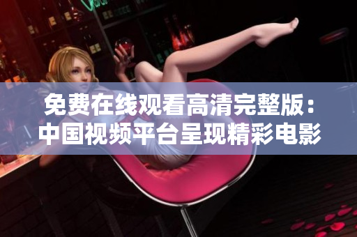 免费在线观看高清完整版：中国视频平台呈现精彩电影