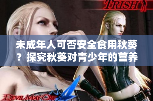 未成年人可否安全食用秋葵？探究秋葵对青少年的营养价值及健康影响