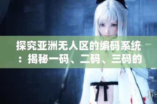 探究亚洲无人区的编码系统：揭秘一码、二码、三码的含义