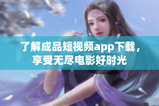 了解成品短视频app下载，享受无尽电影好时光