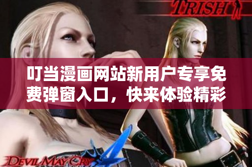 叮当漫画网站新用户专享免费弹窗入口，快来体验精彩漫画内容!