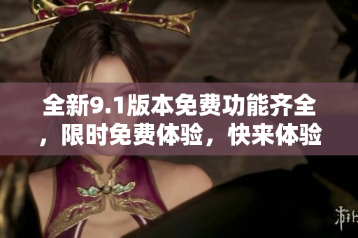 全新9.1版本免费功能齐全，限时免费体验，快来体验吧!