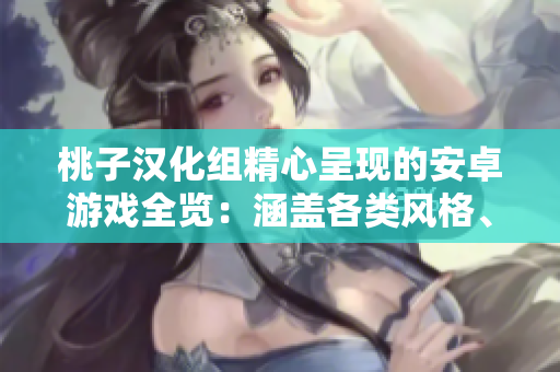 桃子汉化组精心呈现的安卓游戏全览：涵盖各类风格、类型，为您打造完美游戏体验