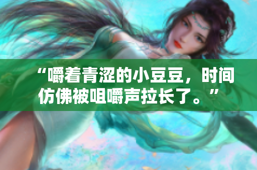 “嚼着青涩的小豆豆，时间仿佛被咀嚼声拉长了。”
