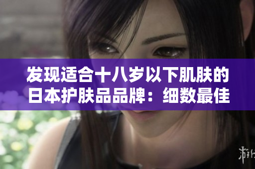 发现适合十八岁以下肌肤的日本护肤品品牌：细数最佳选择