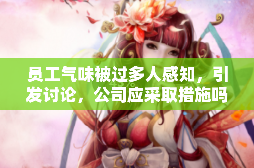 员工气味被过多人感知，引发讨论，公司应采取措施吗？