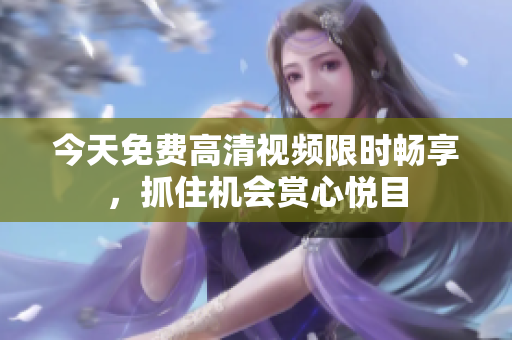 今天免费高清视频限时畅享，抓住机会赏心悦目