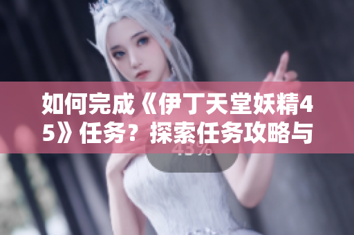 如何完成《伊丁天堂妖精45》任务？探索任务攻略与技巧
