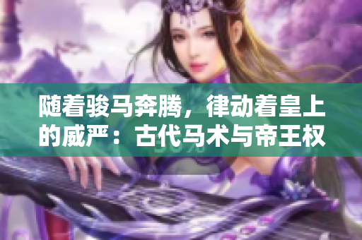 随着骏马奔腾，律动着皇上的威严：古代马术与帝王权力的神奇共振