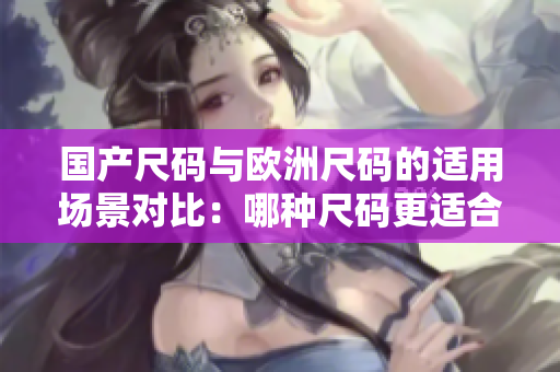 国产尺码与欧洲尺码的适用场景对比：哪种尺码更适合您？