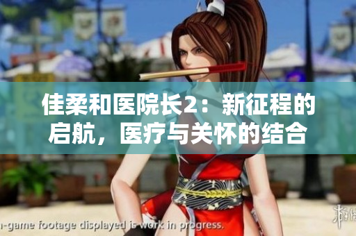 佳柔和医院长2：新征程的启航，医疗与关怀的结合