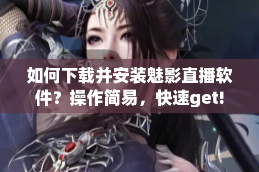 如何下载并安装魅影直播软件？操作简易，快速get!