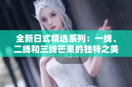全新日式精选系列：一线、二线和三线芒果的独特之美