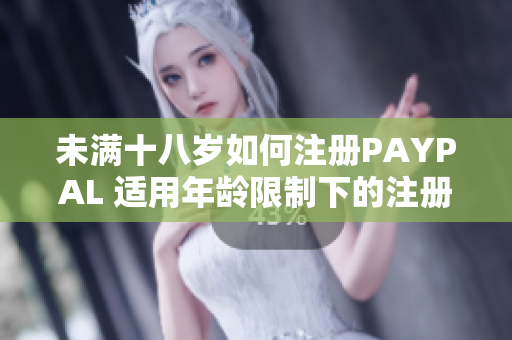 未满十八岁如何注册PAYPAL 适用年龄限制下的注册指南