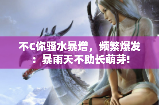 不C你骚水暴增，频繁爆发：暴雨天不助长萌芽!
