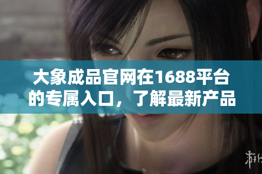 大象成品官网在1688平台的专属入口，了解最新产品信息与优惠活动