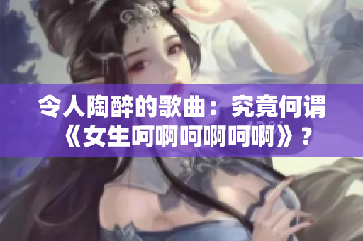 令人陶醉的歌曲：究竟何谓《女生呵啊呵啊呵啊》？