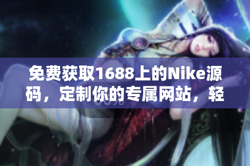 免费获取1688上的Nike源码，定制你的专属网站，轻松开启个性化运动风尚！