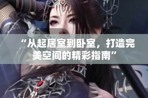 “从起居室到卧室，打造完美空间的精彩指南”