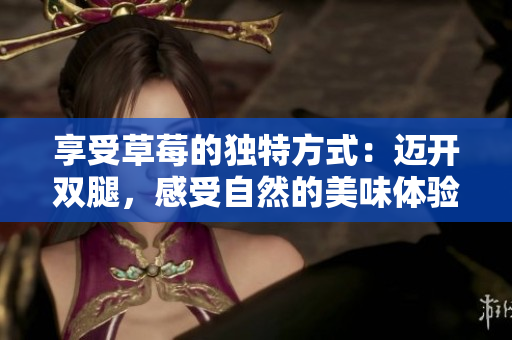 享受草莓的独特方式：迈开双腿，感受自然的美味体验