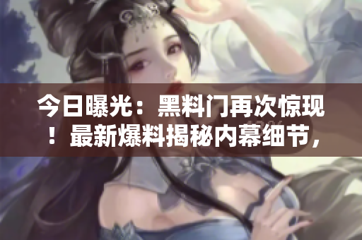 今日曝光：黑料门再次惊现！最新爆料揭秘内幕细节，引发网友热议