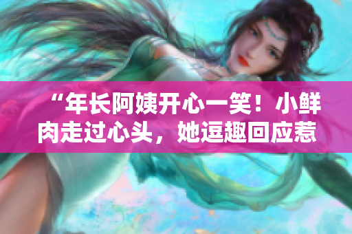 “年长阿姨开心一笑！小鲜肉走过心头，她逗趣回应惹笑声。”