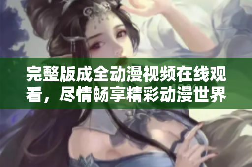 完整版成全动漫视频在线观看，尽情畅享精彩动漫世界