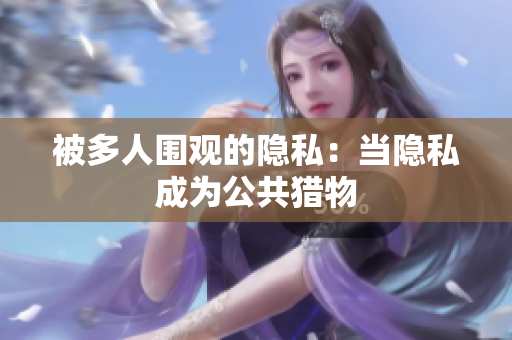 被多人围观的隐私：当隐私成为公共猎物