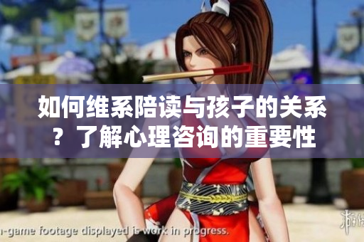 如何维系陪读与孩子的关系？了解心理咨询的重要性
