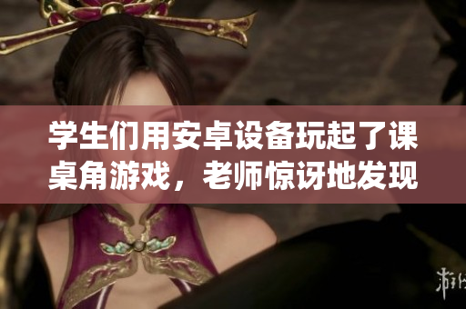 学生们用安卓设备玩起了课桌角游戏，老师惊讶地发现他们的JSK技术超级棒