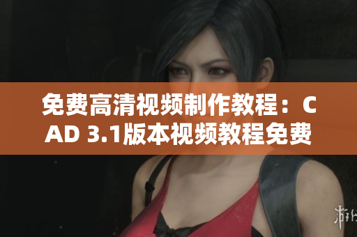 免费高清视频制作教程：CAD 3.1版本视频教程免费学习