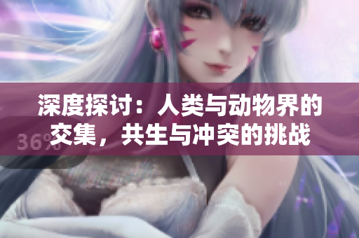 深度探讨：人类与动物界的交集，共生与冲突的挑战