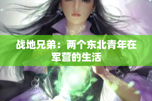 战地兄弟：两个东北青年在军营的生活