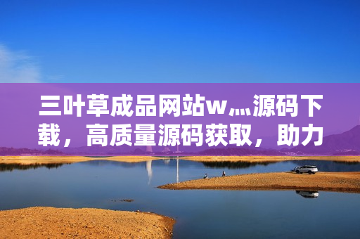 三叶草成品网站w灬源码下载，高质量源码获取，助力网站搭建，快速开发利器