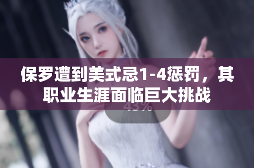 保罗遭到美式忌1-4惩罚，其职业生涯面临巨大挑战