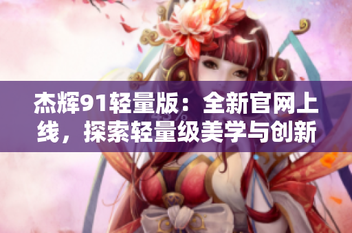 杰辉91轻量版：全新官网上线，探索轻量级美学与创新设计