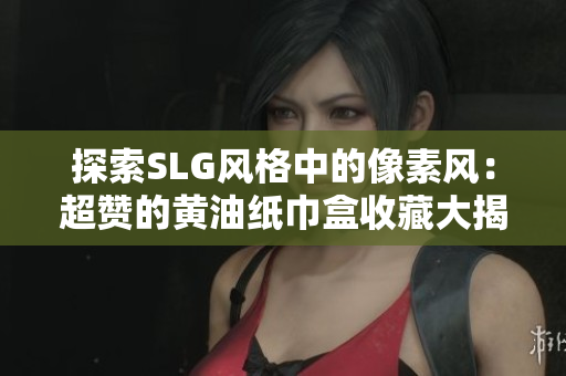 探索SLG风格中的像素风：超赞的黄油纸巾盒收藏大揭秘！