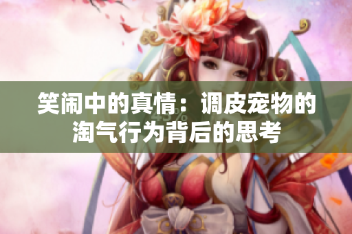 笑闹中的真情：调皮宠物的淘气行为背后的思考