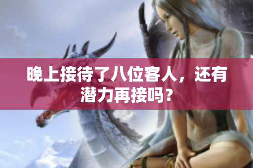 晚上接待了八位客人，还有潜力再接吗？