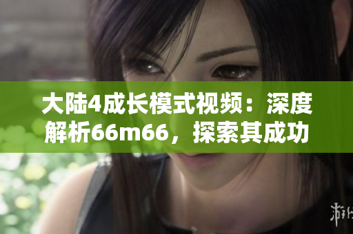 大陆4成长模式视频：深度解析66m66，探索其成功之道