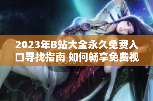 2023年B站大全永久免费入口寻找指南 如何畅享免费视频乐趣