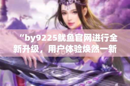 “by9225鱿鱼官网进行全新升级，用户体验焕然一新”