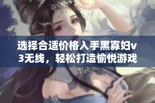 选择合适价格入手黑寡妇v3无线，轻松打造愉悦游戏体验