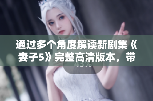 通过多个角度解读新剧集《妻子5》完整高清版本，带你深入了解剧情发展