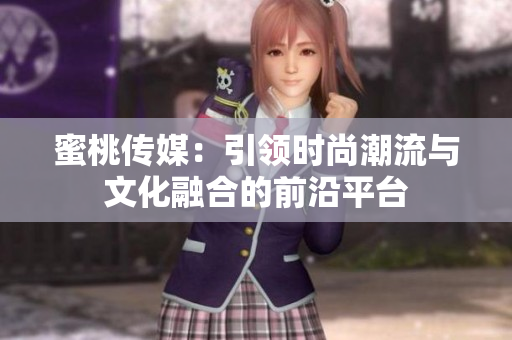 蜜桃传媒：引领时尚潮流与文化融合的前沿平台