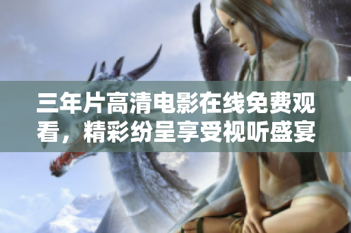 三年片高清电影在线免费观看，精彩纷呈享受视听盛宴