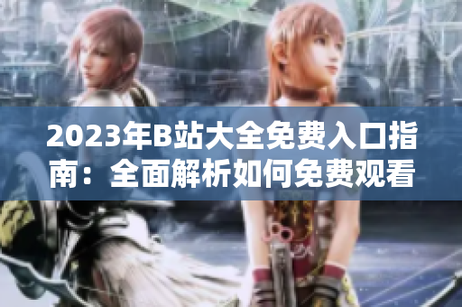 2023年B站大全免费入口指南：全面解析如何免费观看B站视频